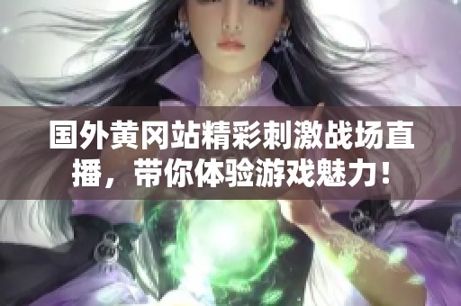 国外黄冈站精彩刺激战场直播，带你体验游戏魅力！