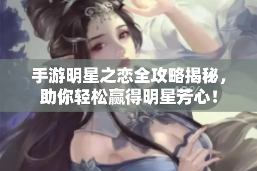 手游明星之恋全攻略揭秘，助你轻松赢得明星芳心！