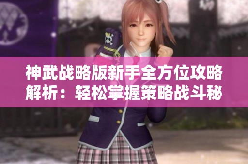 神武战略版新手全方位攻略解析：轻松掌握策略战斗秘籍与技巧