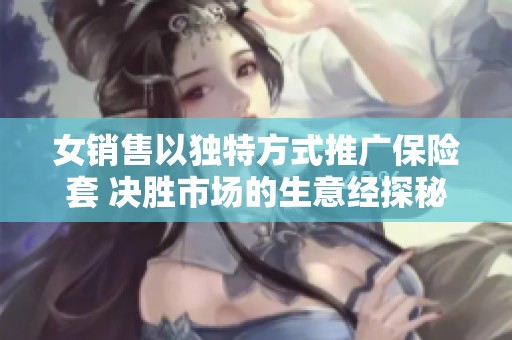 女销售以独特方式推广保险套 决胜市场的生意经探秘