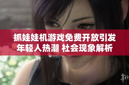 抓娃娃机游戏免费开放引发年轻人热潮 社会现象解析