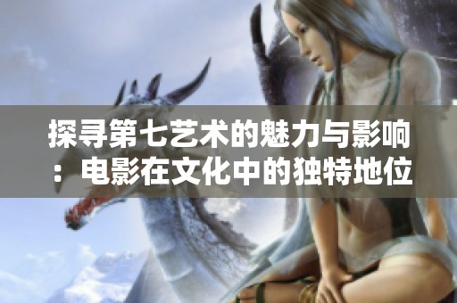 探寻第七艺术的魅力与影响：电影在文化中的独特地位