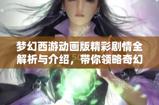 梦幻西游动画版精彩剧情全解析与介绍，带你领略奇幻旅程