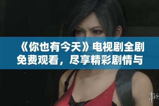 《你也有今天》电视剧全剧免费观看，尽享精彩剧情与感人瞬间