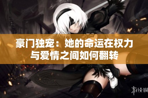 豪门独宠：她的命运在权力与爱情之间如何翻转