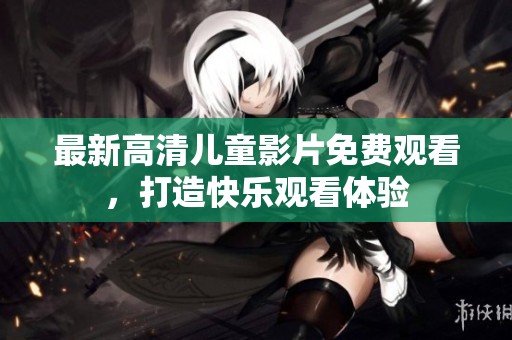 最新高清儿童影片免费观看，打造快乐观看体验