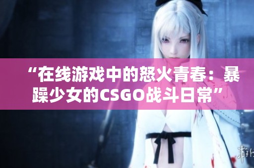 “在线游戏中的怒火青春：暴躁少女的CSGO战斗日常”