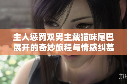 主人惩罚双男主戴猫咪尾巴展开的奇妙旅程与情感纠葛