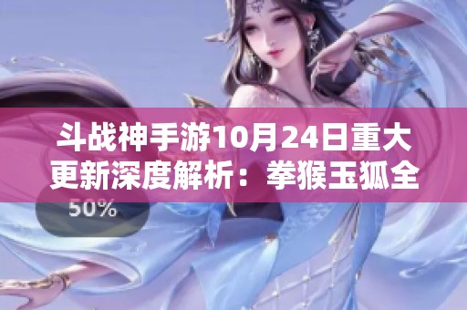 斗战神手游10月24日重大更新深度解析：拳猴玉狐全面提升实力