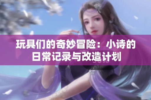 玩具们的奇妙冒险：小诗的日常记录与改造计划