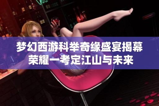 梦幻西游科举奇缘盛宴揭幕 荣耀一考定江山与未来