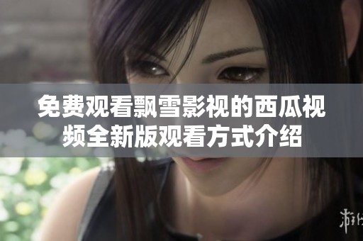 免费观看飘雪影视的西瓜视频全新版观看方式介绍