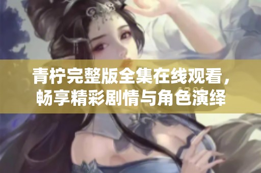 青柠完整版全集在线观看，畅享精彩剧情与角色演绎