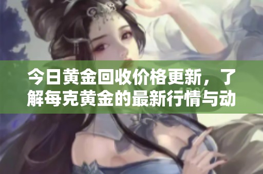 今日黄金回收价格更新，了解每克黄金的最新行情与动态