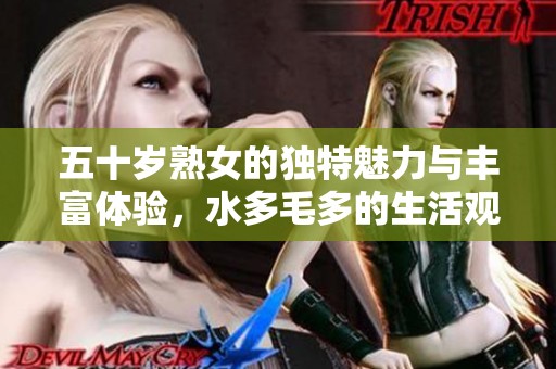 五十岁熟女的独特魅力与丰富体验，水多毛多的生活观察