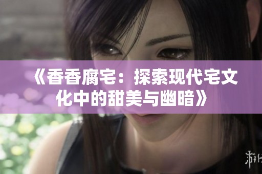 《香香腐宅：探索现代宅文化中的甜美与幽暗》
