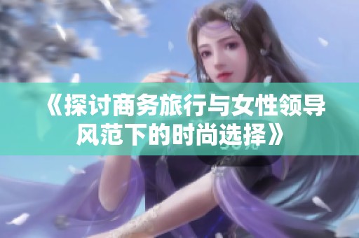 《探讨商务旅行与女性领导风范下的时尚选择》