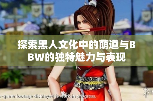 探索黑人文化中的荫道与BBW的独特魅力与表现