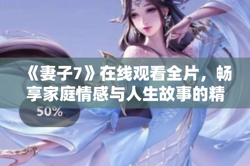 《妻子7》在线观看全片，畅享家庭情感与人生故事的精彩剧情