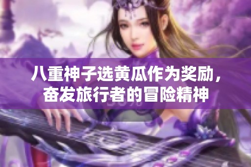 八重神子选黄瓜作为奖励，奋发旅行者的冒险精神
