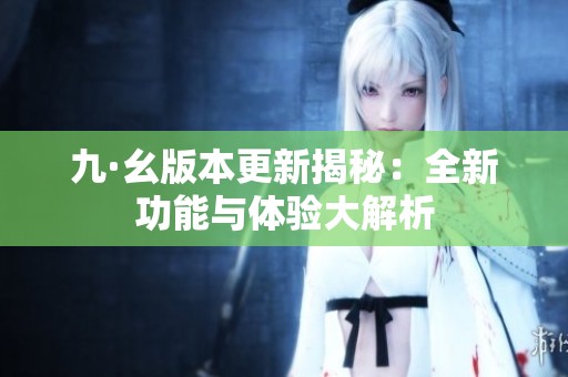 九·幺版本更新揭秘：全新功能与体验大解析