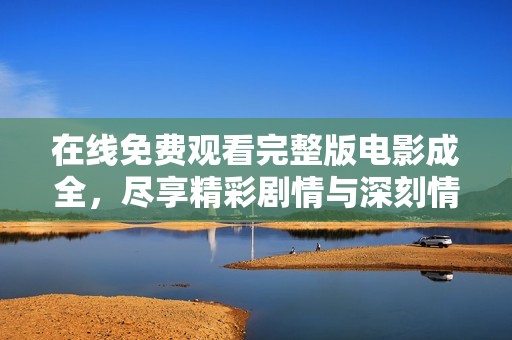 在线免费观看完整版电影成全，尽享精彩剧情与深刻情感