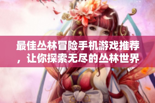 最佳丛林冒险手机游戏推荐，让你探索无尽的丛林世界