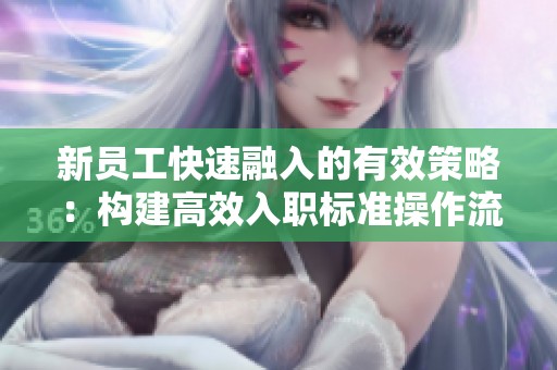 新员工快速融入的有效策略：构建高效入职标准操作流程秘笈
