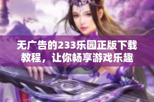 无广告的233乐园正版下载教程，让你畅享游戏乐趣