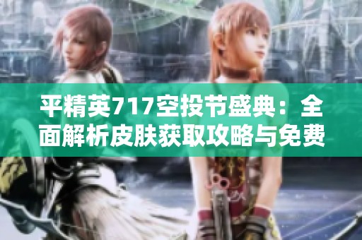 平精英717空投节盛典：全面解析皮肤获取攻略与免费领取活动全攻略