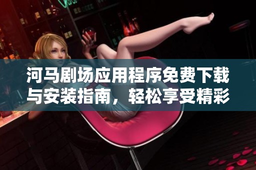 河马剧场应用程序免费下载与安装指南，轻松享受精彩内容