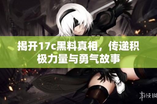 揭开17c黑料真相，传递积极力量与勇气故事