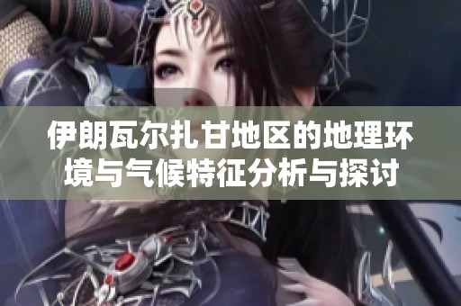 伊朗瓦尔扎甘地区的地理环境与气候特征分析与探讨