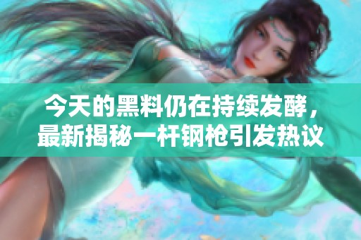 今天的黑料仍在持续发酵，最新揭秘一杆钢枪引发热议
