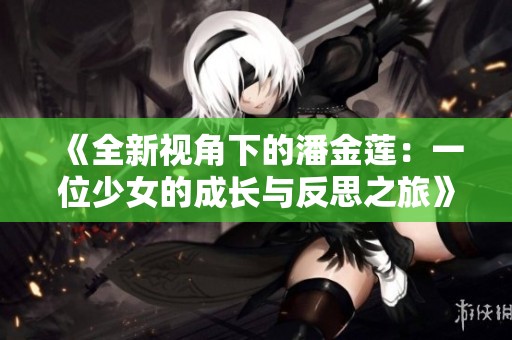 《全新视角下的潘金莲：一位少女的成长与反思之旅》