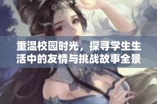 重温校园时光，探寻学生生活中的友情与挑战故事全景