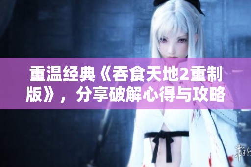 重温经典《吞食天地2重制版》，分享破解心得与攻略交流平台
