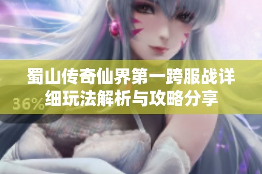 蜀山传奇仙界第一跨服战详细玩法解析与攻略分享