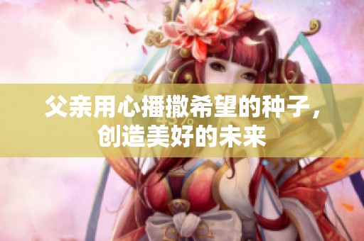父亲用心播撒希望的种子，创造美好的未来