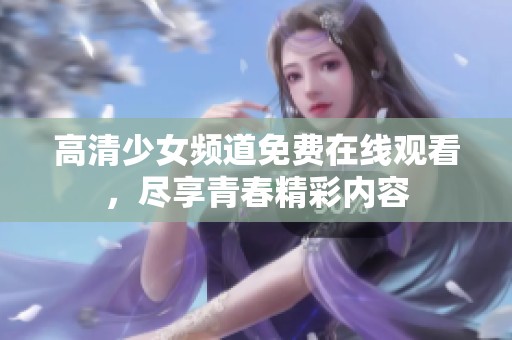 高清少女频道免费在线观看，尽享青春精彩内容