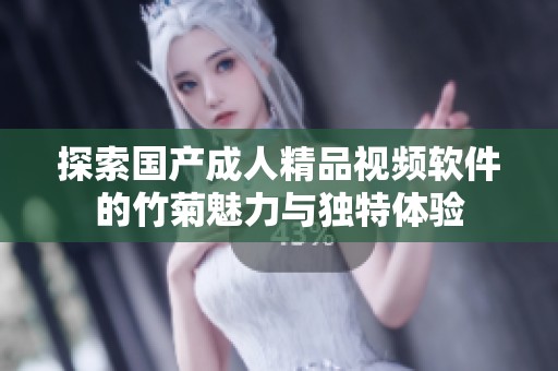 探索国产成人精品视频软件的竹菊魅力与独特体验