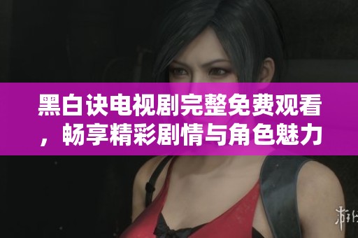 黑白诀电视剧完整免费观看，畅享精彩剧情与角色魅力