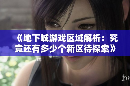 《地下城游戏区域解析：究竟还有多少个新区待探索》