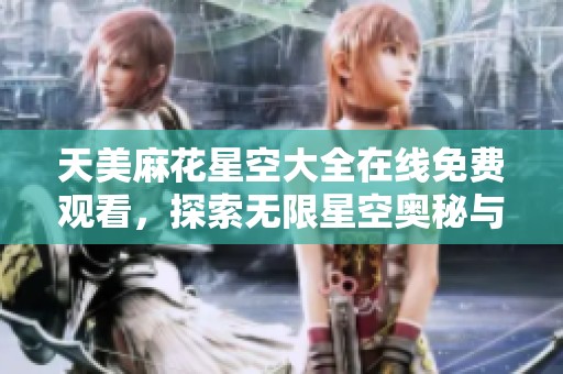 天美麻花星空大全在线免费观看，探索无限星空奥秘与奇幻之旅