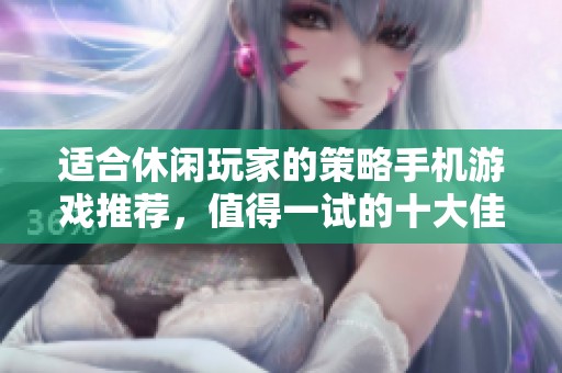 适合休闲玩家的策略手机游戏推荐，值得一试的十大佳作！