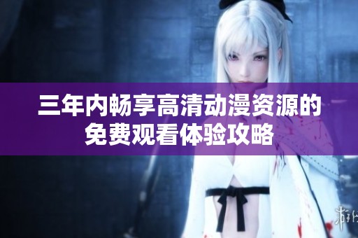 三年内畅享高清动漫资源的免费观看体验攻略