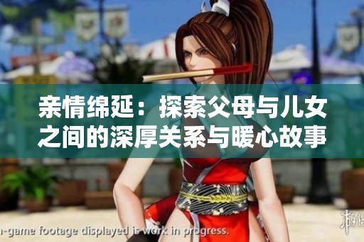 亲情绵延：探索父母与儿女之间的深厚关系与暖心故事