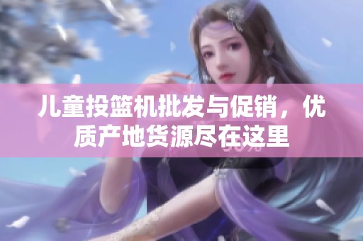儿童投篮机批发与促销，优质产地货源尽在这里