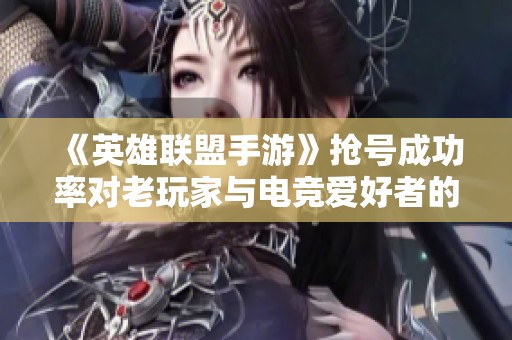 《英雄联盟手游》抢号成功率对老玩家与电竞爱好者的影响解析