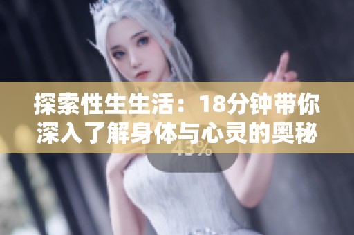 探索性生生活：18分钟带你深入了解身体与心灵的奥秘